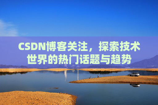 CSDN博客关注，探索技术世界的热门话题与趋势
